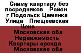 Сниму квартиру без посредников › Район ­  г.Подольск Цемянка › Улица ­ Плещеевская › Цена ­ 20 000 - Московская обл. Недвижимость » Квартиры аренда   . Московская обл.